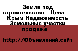 Земля под строительство › Цена ­ 0 - Крым Недвижимость » Земельные участки продажа   